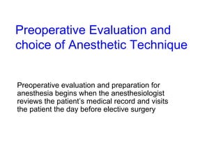 Preoperative Evaluation and choice of Anesthetic Technique   Preoperative evaluation and preparation for anesthesia begins when the anesthesiologist reviews the patient’s medical record and visits the patient the day before elective surgery 