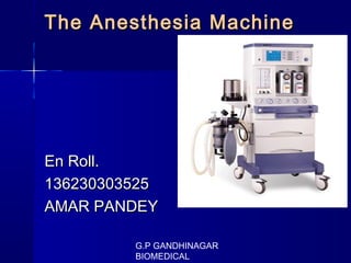 The Anesthesia MachineThe Anesthesia Machine
En Roll.En Roll.
136230303525136230303525
AMAR PANDEYAMAR PANDEY
G.P GANDHINAGAR
BIOMEDICAL
 