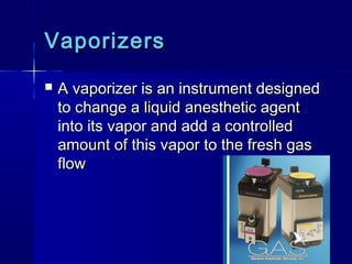 VaporizersVaporizers
 A vaporizer is an instrument designedA vaporizer is an instrument designed
to change a liquid anesthetic agentto change a liquid anesthetic agent
into its vapor and add a controlledinto its vapor and add a controlled
amount of this vapor to the fresh gasamount of this vapor to the fresh gas
flowflow
 