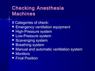 Checking AnesthesiaChecking Anesthesia
MachinesMachines
8 Categories of check:
 Emergency ventilation equipment
 High-Pressure system
 Low-Pressure system
 Scavenging system
 Breathing system
 Manual and automatic ventilation system
 Monitors
 Final Position
 