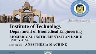 Institute of Technology
Department of Biomedical Engineering
BIOMEDICAL INSTRUMENTATION LAB-II
BMEG 3154
LECTURE ON – ANESTHESIA MACHINE
21/03/2023 1
 