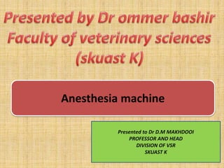 Anesthesia machine
Presented to Dr D.M MAKHDOOI
PROFESSOR AND HEAD
DIVISION OF VSR
SKUAST K
 