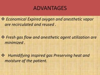ADVANTAGES
 Economical Expired oxygen and anesthetic vapor
are recirculated and reused .
 Fresh gas flow and anesthetic agent utilization are
minimized .
 Humidifying inspired gas Preserving heat and
moisture of the patient.
 
