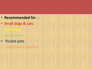 • Recommended for ; -
• Small dogs & cats
• Neonates
• Small birds
• Pocket pets
• Small exotic animals
 