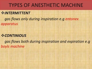 TYPES OF ANESTHETIC MACHINE
INTERMITTENT
gas flows only during inspiration e.g entonex
apparatus
CONTINIOUS
gas flows both during inspiration and expiration e.g
boyls machine
 