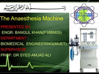 The Anaesthesia Machine
PRESENTED BY-
ENGR: BANGUL KHAN(F16BM05)
DEPARTMENT :
BIOMEDICAL ENGINEERING(MUET)
SUPERVISOR:
PROF: DR SYED AMJAD ALI
 