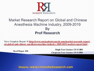 No of Pages: 150
Single User License: US $ 2400
Corporate User License: US $ 4500
Website: www.rnrmarketresearch.com
View Complete Report @ http://www.rnrmarketresearch.com/market-research-report-
on-global-and-chinese-anesthesia-machine-industry-2009-2019-market-report.html .
 