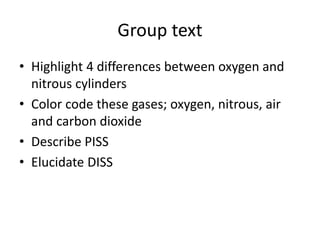 Group text
• Highlight 4 differences between oxygen and
nitrous cylinders
• Color code these gases; oxygen, nitrous, air
and carbon dioxide
• Describe PISS
• Elucidate DISS
 