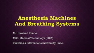 Mr. Harshad Khade
MSc. Medical Technology (OTA)
Symbiosis International university, Pune.
Anesthesia Machines
And Breathing Systems
 