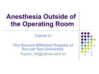Anesthesia Outside of the Operating Room  Yujuan Li The Second Affiliated Hospital of Sun-yet Sen University   [email_address] 