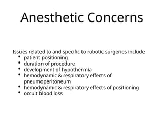 Anesthetic Concerns
Issues related to and specific to robotic surgeries include
• patient positioning
• duration of procedure
• development of hypothermia
• hemodynamic & respiratory effects of
pneumoperitoneum
• hemodynamic & respiratory effects of positioning
• occult blood loss
 