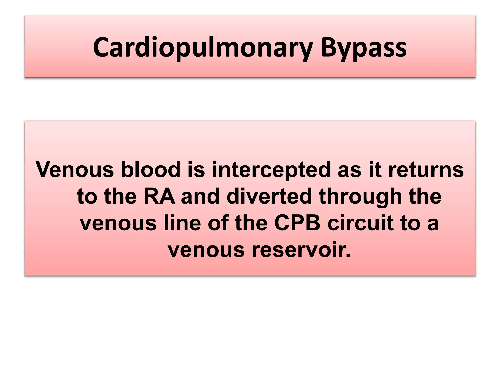 Venous blood is intercepted as it returns
to the RA and diverted through the
venous line of the CPB circuit to a
venous reservoir.
Cardiopulmonary Bypass
 