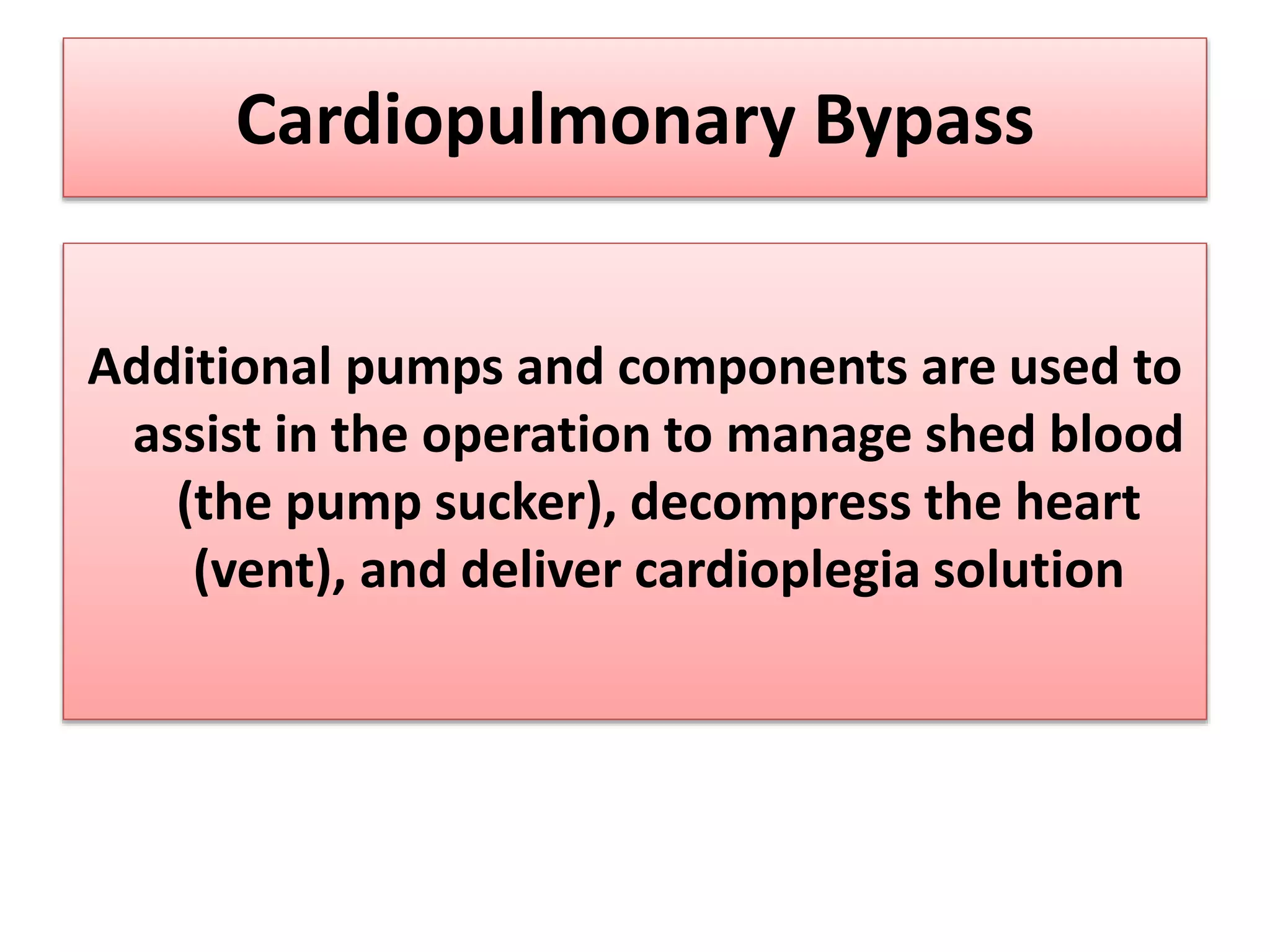 Additional pumps and components are used to
assist in the operation to manage shed blood
(the pump sucker), decompress the heart
(vent), and deliver cardioplegia solution
Cardiopulmonary Bypass
 