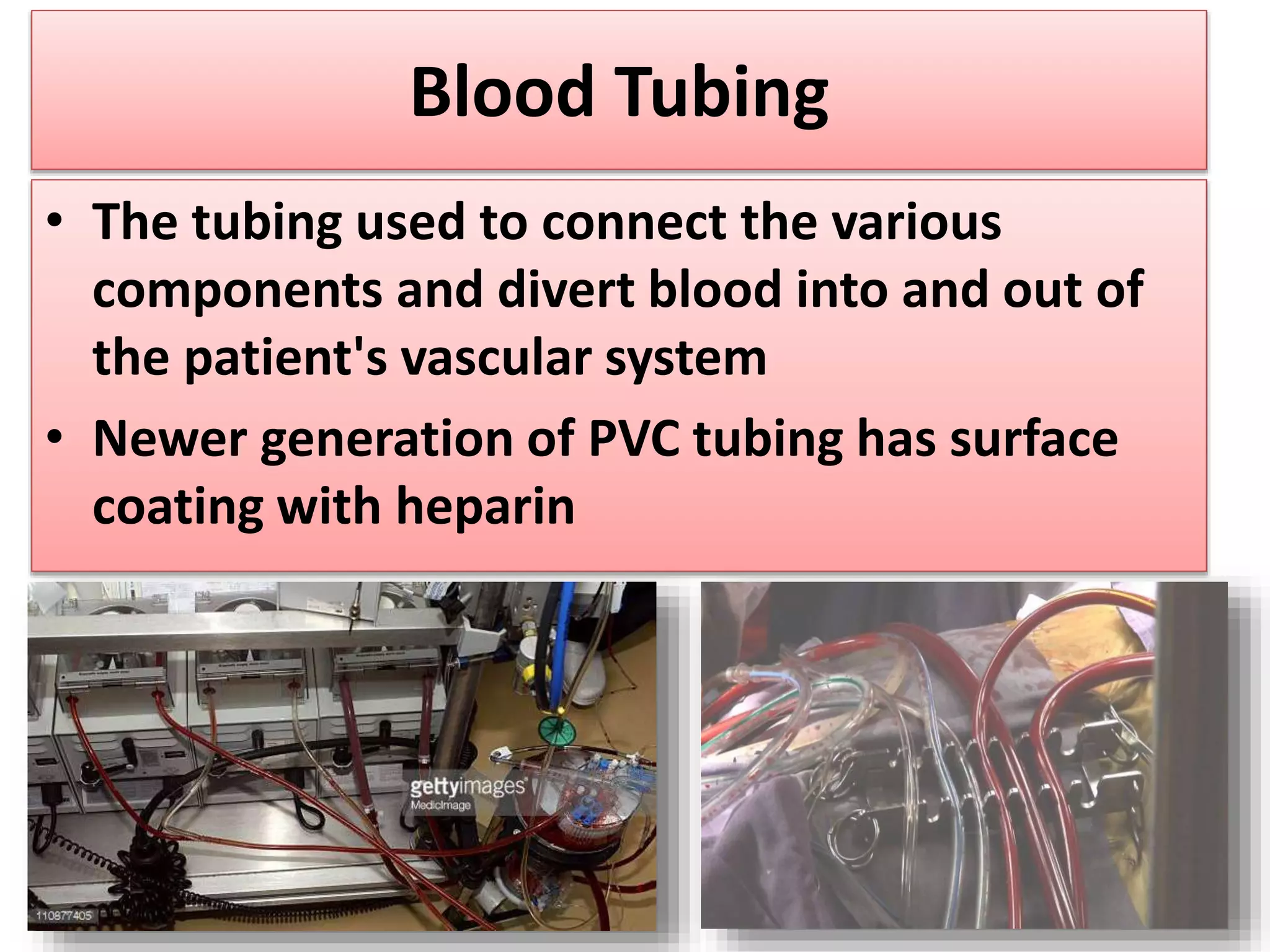Blood Tubing
• The tubing used to connect the various
components and divert blood into and out of
the patient's vascular system
• Newer generation of PVC tubing has surface
coating with heparin
 