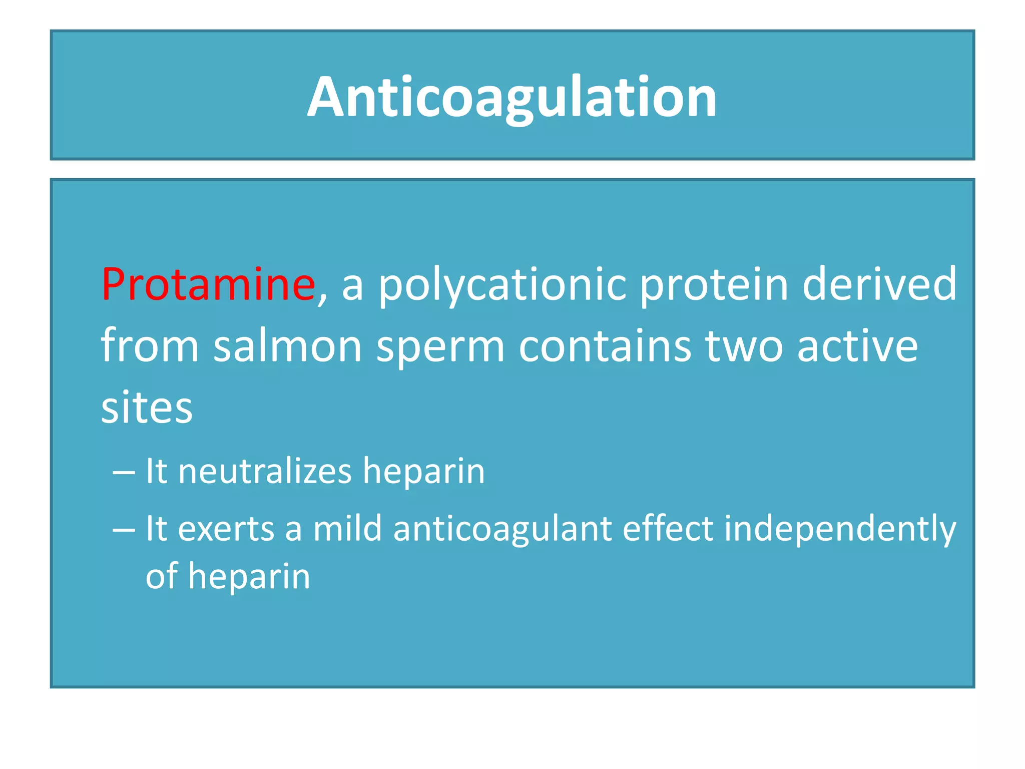 Protamine, a polycationic protein derived
from salmon sperm contains two active
sites
– It neutralizes heparin
– It exerts a mild anticoagulant effect independently
of heparin
Anticoagulation
 