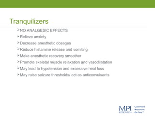 Tranquilizers
NO ANALGESIC EFFECTS
Relieve anxiety
Decrease anesthetic dosages
Reduce histamine release and vomiting
Make anesthetic recovery smoother
Promote skeletal muscle relaxation and vasodilatation
May lead to hypotension and excessive heat loss
May raise seizure thresholds/ act as anticonvulsants
 