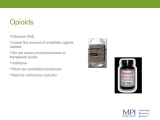 Opioids
Depress CNS
Lower the amount of anesthetic agents
needed
Do not cause unconsciousness at
therapeutic levels
Addictive
Most are controlled substances
Best for continuous dull pain
 