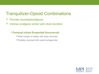 Tranquilizer-Opioid Combinations
 Provide neuroleptanalgesia
 Intense analgesic action with short duration
Fentanyl citrate Droperidol (Innovarvet)
Wide margin of safety with easy recovery
Partially reversed with opioid antagonists
 