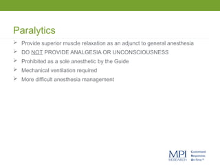Paralytics
 Provide superior muscle relaxation as an adjunct to general anesthesia
 DO NOT PROVIDE ANALGESIA OR UNCONSCIOUSNESS
 Prohibited as a sole anesthetic by the Guide
 Mechanical ventilation required
 More difficult anesthesia management
 