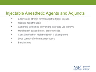 Injectable Anesthetic Agents and Adjuncts
 Enter blood stream for transport to target tissues
 Require redistribution
 Generally detoxified in liver and excreted via kidneys
 Metabolism based on first order kinetics
 Constant fraction metabolized in a given period
 Less control of elimination process
 Barbiturates
 