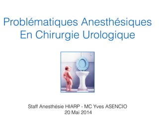 Problématiques Anesthésiques
En Chirurgie Urologique
Staff Anesthésie HIARP - MC Yves ASENCIO
20 Mai 2014
 