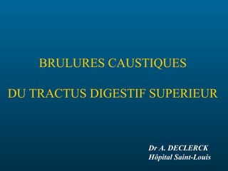 BRULURES CAUSTIQUES
DU TRACTUS DIGESTIF SUPERIEUR
Dr A. DECLERCK
Hôpital Saint-Louis
 