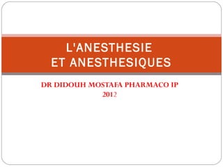 DR DIDOUH MOSTAFA PHARMACO IP
2012
L'ANESTHESIE
ET ANESTHESIQUES
 