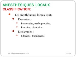 ANESTHÉSIQUES LOCAUX
CLASSIFICATION:
 Les anesthésiques locaux sont:
 Des esters :
 Benzocaïne, oxybuprocaïne,
 Procaïne, tétracaïne
 Des amides :
 lidocaïne, bupivacaïne,
21/03/16DR didouh mostafa phaco ip 201112
 
