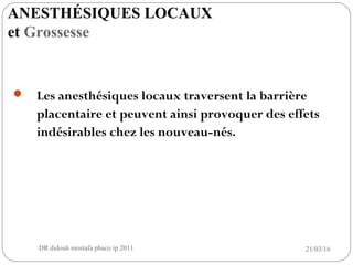  Les anesthésiques locaux traversent la barrière
placentaire et peuvent ainsi provoquer des effets
indésirables chez les nouveau-nés.
21/03/16DR didouh mostafa phaco ip 201115
ANESTHÉSIQUES LOCAUX
et Grossesse
 