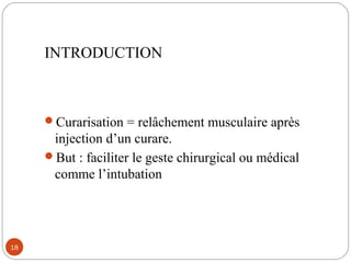 INTRODUCTION
Curarisation = relâchement musculaire après
injection d’un curare.
But : faciliter le geste chirurgical ou médical
comme l’intubation
18
 