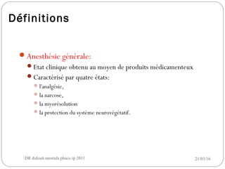 Définitions
Anesthésie générale:
Etat clinique obtenu au moyen de produits médicamenteux
Caractérisé par quatre états:
l'analgésie,
la narcose,
la myorésolution
la protection du système neurovégétatif.
21/03/16DR didouh mostafa phaco ip 20113
 