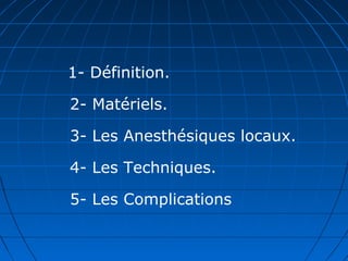 1- Définition.
2- Matériels.
3- Les Anesthésiques locaux.
4- Les Techniques.
5- Les Complications
 