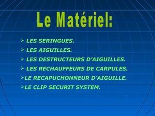  LES SERINGUES.
 LES AIGUILLES.
 LES DESTRUCTEURS D’AIGUILLES.
 LES RECHAUFFEURS DE CARPULES.
LE RECAPUCHONNEUR D’AIGUILLE.
LE CLIP SECURIT SYSTEM.
 