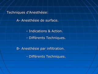 Techniques d’Anesthésie:Techniques d’Anesthésie:
A- Anesthésie de surface.A- Anesthésie de surface.
- Indications & Action.- Indications & Action.
- Différents Techniques.- Différents Techniques.
B- Anesthésie par infiltration.B- Anesthésie par infiltration.
- Différents Techniques.- Différents Techniques.
 