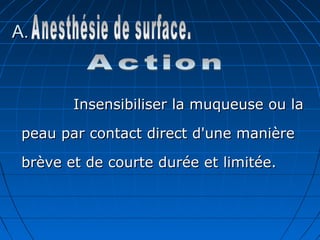 A.A.
Insensibiliser la muqueuse ou laInsensibiliser la muqueuse ou la
peau par contact direct d'une manièrepeau par contact direct d'une manière
brève et de courte durée et limitée.brève et de courte durée et limitée.
 