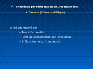 . Anesthésie par réfrigération ou Cryoanesthésie.
i. Chelène (Chlorure d'éthyle).
À été abandonné car
• Très inflammable
• Perte de connaissance par l'inhalation
• Brûlure des yeux (muqueuse)
 