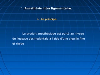  .Anesthésie intra ligamentaire.
i. Le principe.
Le produit anesthésique est porté au niveau
de l'espace desmodentale à l'aide d'une aiguille fine
et rigide
 