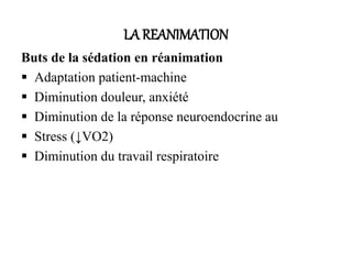 LA REANIMATION
Buts de la sédation en réanimation
 Adaptation patient-machine
 Diminution douleur, anxiété
 Diminution de la réponse neuroendocrine au
 Stress (↓VO2)
 Diminution du travail respiratoire
 