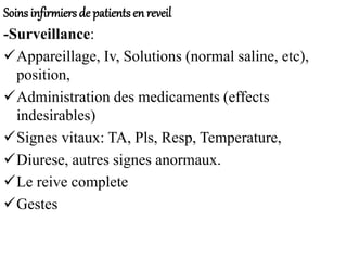 Soins infirmiers de patients en reveil
-Surveillance:
Appareillage, Iv, Solutions (normal saline, etc),
position,
Administration des medicaments (effects
indesirables)
Signes vitaux: TA, Pls, Resp, Temperature,
Diurese, autres signes anormaux.
Le reive complete
Gestes
 