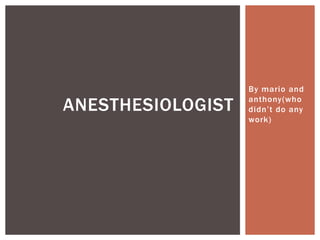 ANESTHESIOLOGIST

By mario and
anthony(who
didn’t do any
work)

 