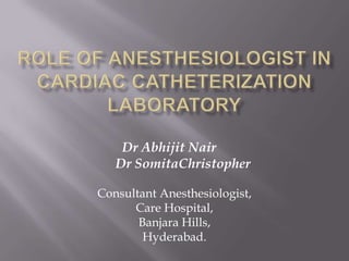 Role of Anesthesiologist in Cardiac Catheterization Laboratory Dr Abhijit Nair	      Dr SomitaChristopher Consultant Anesthesiologist, Care Hospital, Banjara Hills, Hyderabad. 