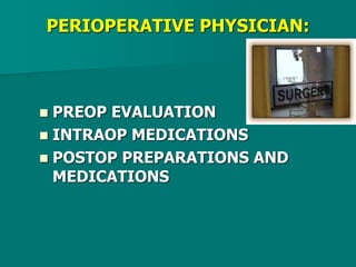 PERIOPERATIVE PHYSICIAN:
 PREOP EVALUATION
 INTRAOP MEDICATIONS
 POSTOP PREPARATIONS AND
MEDICATIONS
 