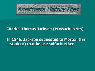 Anesthesia History Files
Charles Thomas Jackson (Massachusetts)
In 1846, Jackson suggested to Morton (his
student) that he use sulfuric ether
 