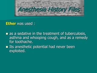 Ether was used :
 as a sedative in the treatment of tuberculosis,
asthma and whooping cough, and as a remedy
for toothache.
 Its anesthetic potential had never been
exploited.
Anesthesia History Files
 