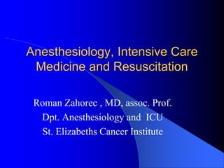 Anesthesiology, Intensive Care
Medicine and Resuscitation
Roman Zahorec , MD, assoc. Prof.
Dpt. Anesthesiology and ICU
St. Elizabeths Cancer Institute
 
