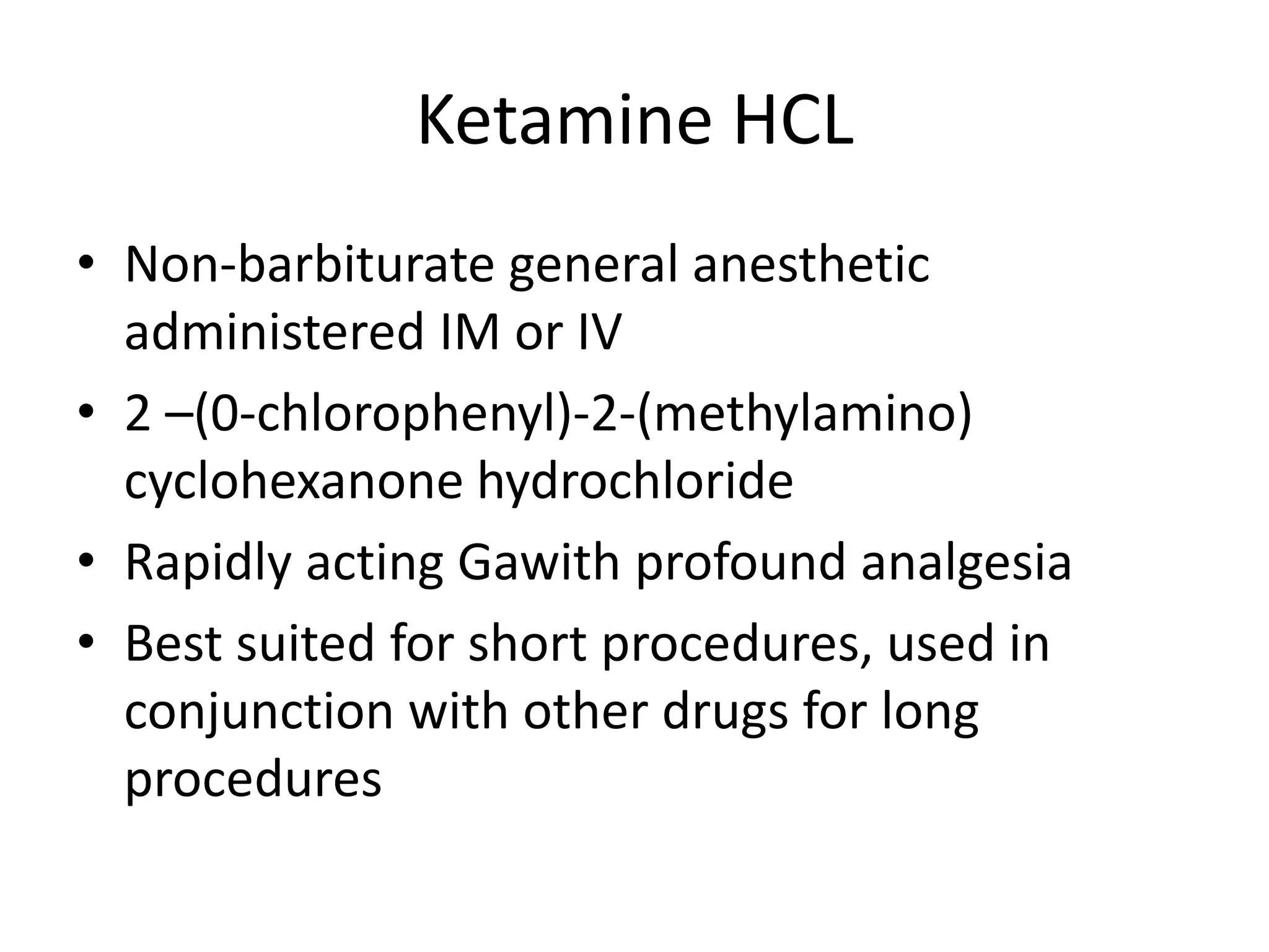 Ketamine HCL
• Non-barbiturate general anesthetic
administered IM or IV
• 2 –(0-chlorophenyl)-2-(methylamino)
cyclohexanone hydrochloride
• Rapidly acting Gawith profound analgesia
• Best suited for short procedures, used in
conjunction with other drugs for long
procedures
 