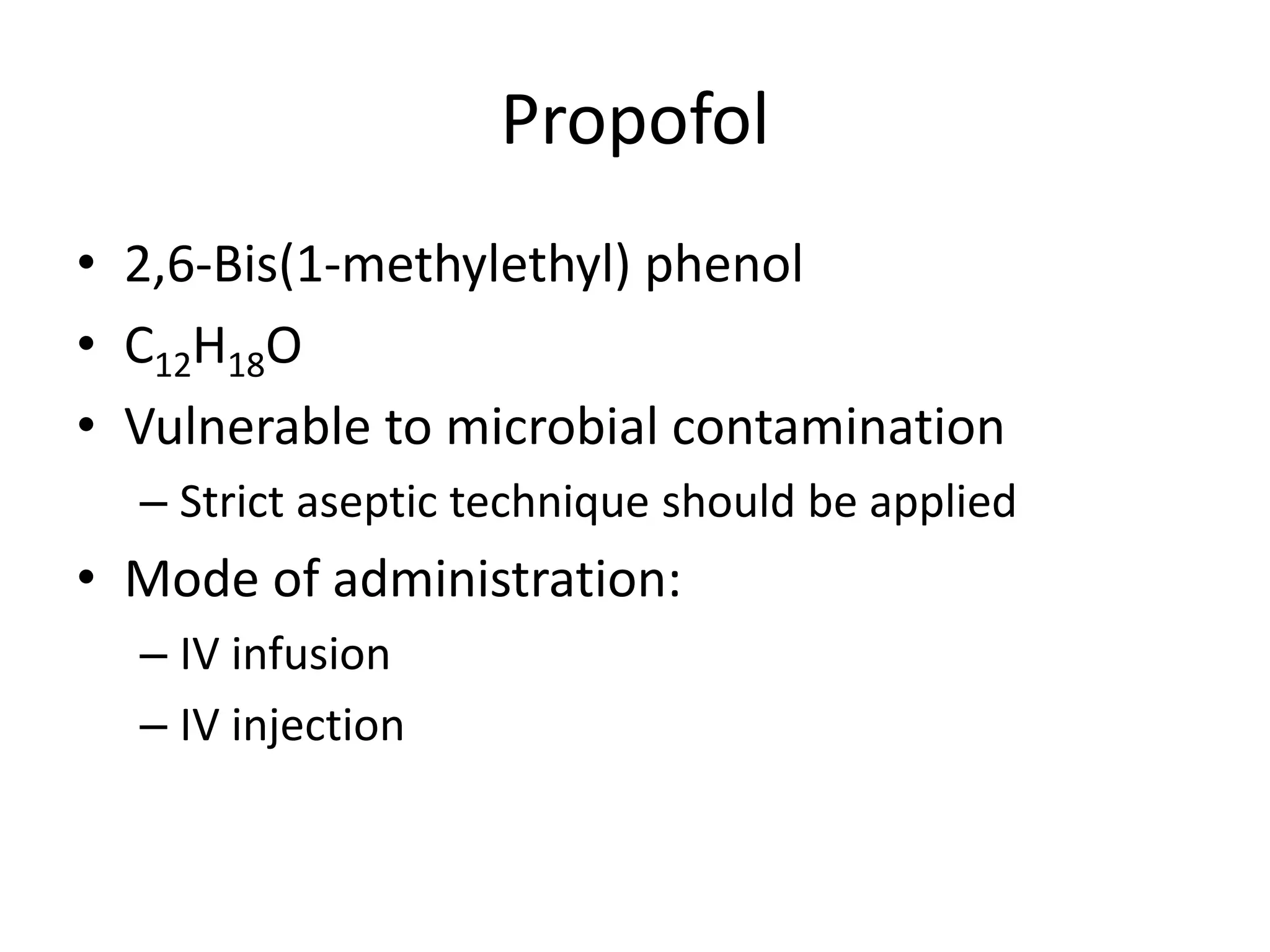 Propofol
• 2,6-Bis(1-methylethyl) phenol
• C12H18O
• Vulnerable to microbial contamination
– Strict aseptic technique should be applied
• Mode of administration:
– IV infusion
– IV injection
 
