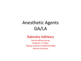 Anesthetic Agents
GA/LA
Rabindra Adhikary
ravinems@iom.edu.np
M.Optom, 1st Batch
Tilganga Institute of Ophthalmology
Pokhara University
 