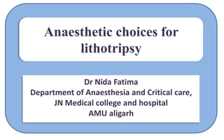 Anaesthetic choices for
lithotripsy
Dr Nida Fatima
Department of Anaesthesia and Critical care,
JN Medical college and hospital
AMU aligarh
 