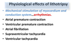 Physiological effects of lithotripsy
• Mechanical stimulation of myocardium and
conduction system…arrhythmias.
• Atrial premature contraction
• Ventricular premature contraction
• Atrial fibrillation
• Supraventricular tachycardia
• Ventricular tachycardia
 